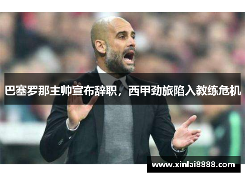 巴塞罗那主帅宣布辞职，西甲劲旅陷入教练危机