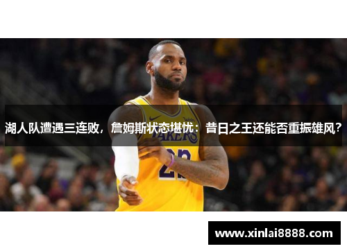 湖人队遭遇三连败，詹姆斯状态堪忧：昔日之王还能否重振雄风？