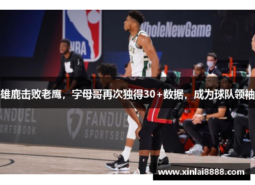 雄鹿击败老鹰，字母哥再次独得30+数据，成为球队领袖