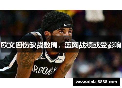 欧文因伤缺战数周，篮网战绩或受影响