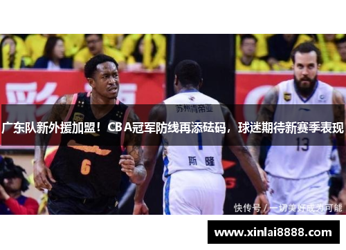 广东队新外援加盟！CBA冠军防线再添砝码，球迷期待新赛季表现