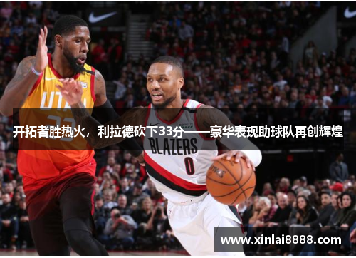 开拓者胜热火，利拉德砍下33分——豪华表现助球队再创辉煌