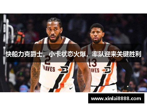 快船力克爵士，小卡状态火爆，率队迎来关键胜利