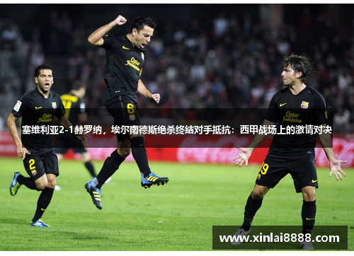 塞维利亚2-1赫罗纳，埃尔南德斯绝杀终结对手抵抗：西甲战场上的激情对决