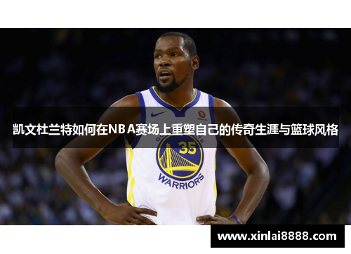 凯文杜兰特如何在NBA赛场上重塑自己的传奇生涯与篮球风格