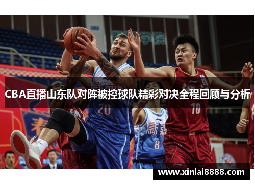 CBA直播山东队对阵被控球队精彩对决全程回顾与分析