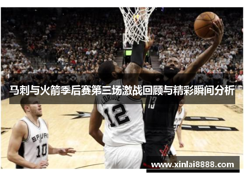 马刺与火箭季后赛第三场激战回顾与精彩瞬间分析