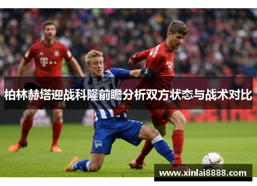 柏林赫塔迎战科隆前瞻分析双方状态与战术对比
