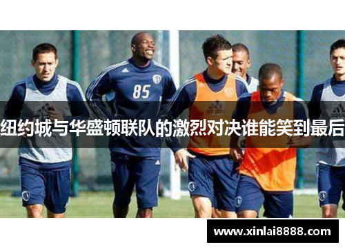 纽约城与华盛顿联队的激烈对决谁能笑到最后