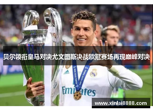 贝尔领衔皇马对决尤文图斯决战欧冠赛场再现巅峰对决