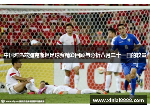 中国对乌兹别克斯坦足球赛精彩回顾与分析八月三十一日的较量
