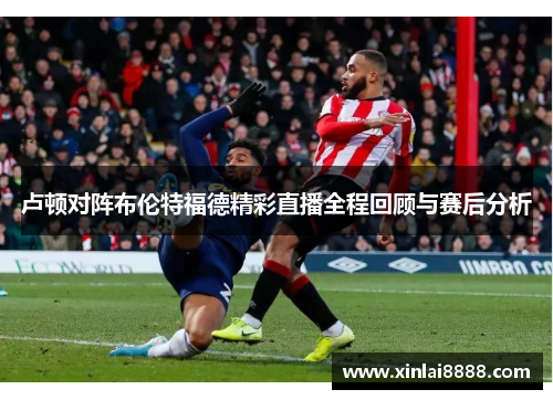 卢顿对阵布伦特福德精彩直播全程回顾与赛后分析
