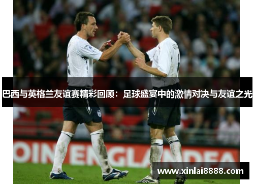 巴西与英格兰友谊赛精彩回顾：足球盛宴中的激情对决与友谊之光